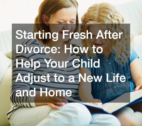 Starting Fresh After Divorce: How to Help Your Child Adjust to a New Life and Home