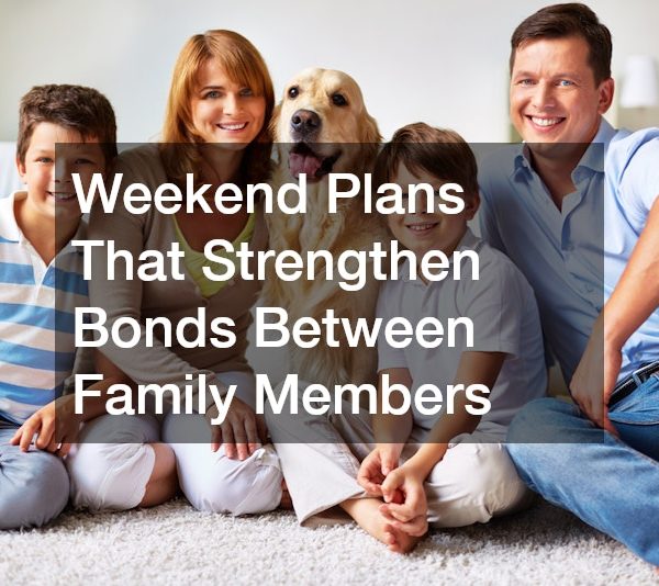 Weekend Plans That Strengthen Bonds Between Family Members